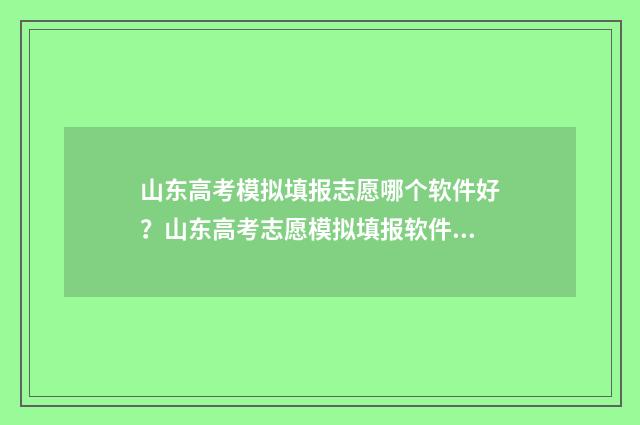 山东高考模拟填报志愿哪个软件好？山东高考志愿模拟填报软件推荐 山东高考模拟填报志愿系统官网2021