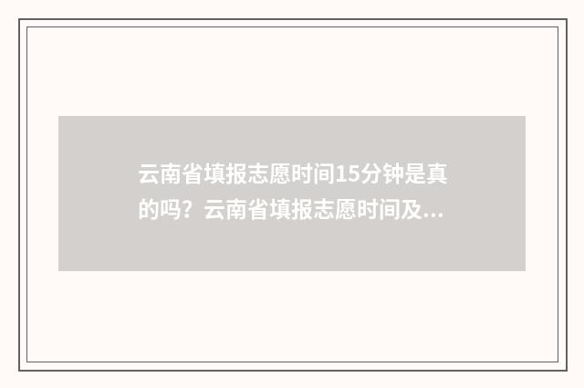 云南省填报志愿时间15分钟是真的吗？云南省填报志愿时间及要求 云南省填报志愿网站入口