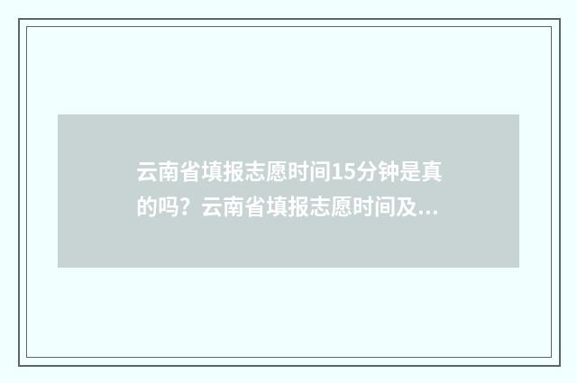 云南省填报志愿时间15分钟是真的吗？云南省填报志愿时间及要求 云南省填报志愿网站入口