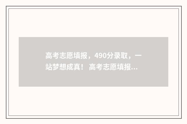 高考志愿填报，490分录取，一站梦想成真！ 高考志愿填报怎么填报