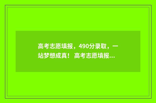 高考志愿填报，490分录取，一站梦想成真！ 高考志愿填报怎么填报