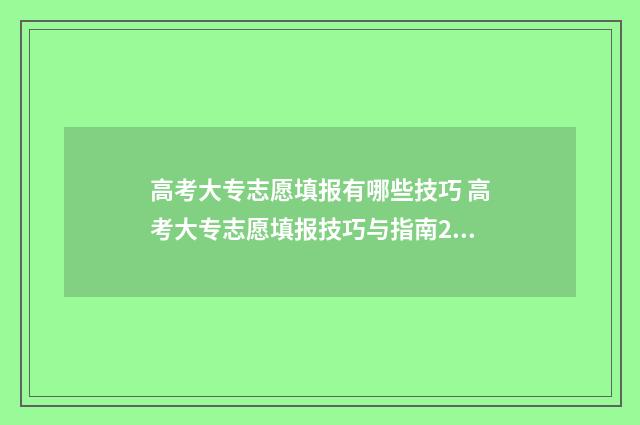 高考大专志愿填报有哪些技巧 高考大专志愿填报技巧与指南2021