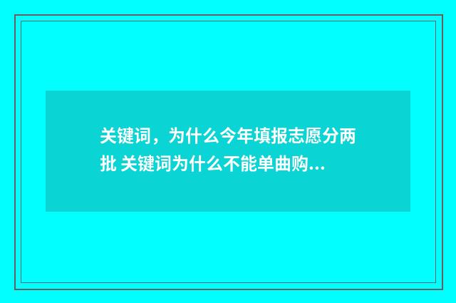 关键词，为什么今年填报志愿分两批 关键词为什么不能单曲购买