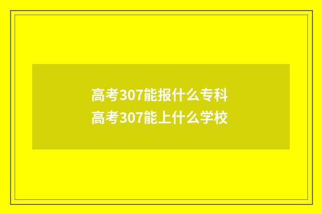 高考307能报什么专科 高考307能上什么学校