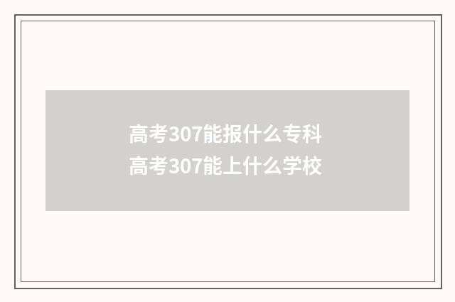 高考307能报什么专科 高考307能上什么学校