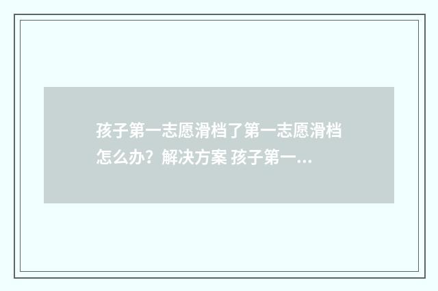 孩子第一志愿滑档了第一志愿滑档怎么办？解决方案 孩子第一志愿被退档,那怎么办