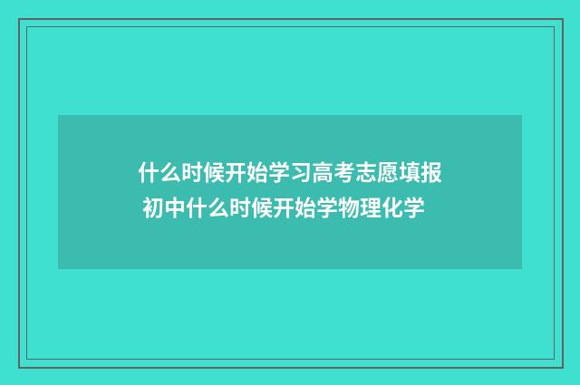 什么时候开始学习高考志愿填报 初中什么时候开始学物理化学