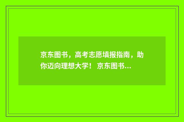 京东图书，高考志愿填报指南，助你迈向理想大学！ 京东图书怎么样
