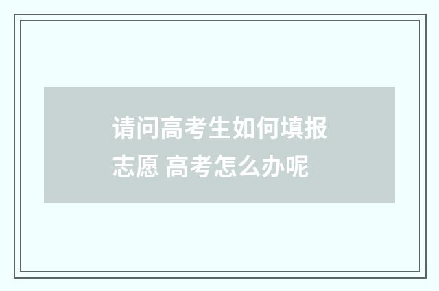 请问高考生如何填报志愿 高考怎么办呢