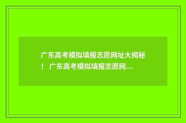 广东高考模拟填报志愿网址大揭秘！ 广东高考模拟填报志愿网址