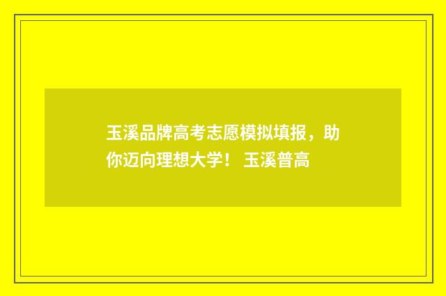 玉溪品牌高考志愿模拟填报，助你迈向理想大学！ 玉溪普高
