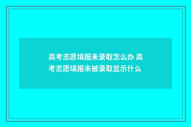 高考志愿填报未录取怎么办 高考志愿填报未被录取显示什么