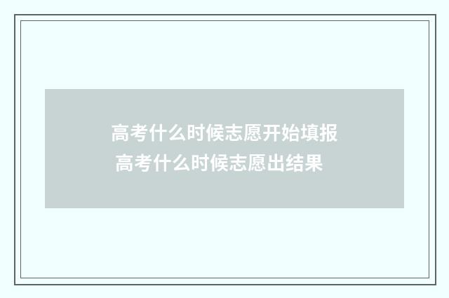 高考什么时候志愿开始填报 高考什么时候志愿出结果