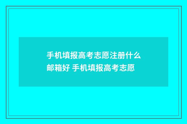 手机填报高考志愿注册什么邮箱好 手机填报高考志愿