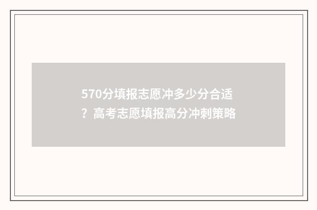 570分填报志愿冲多少分合适？高考志愿填报高分冲刺策略
