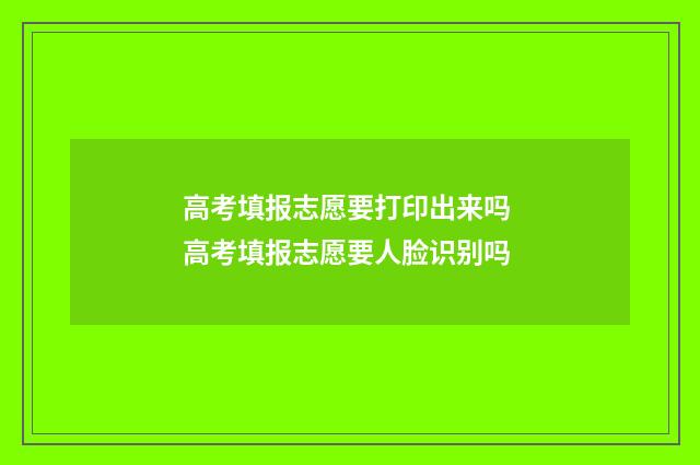 高考填报志愿要打印出来吗 高考填报志愿要人脸识别吗