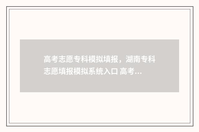 高考志愿专科模拟填报，湖南专科志愿填报模拟系统入口 高考志愿模拟填报表格专科