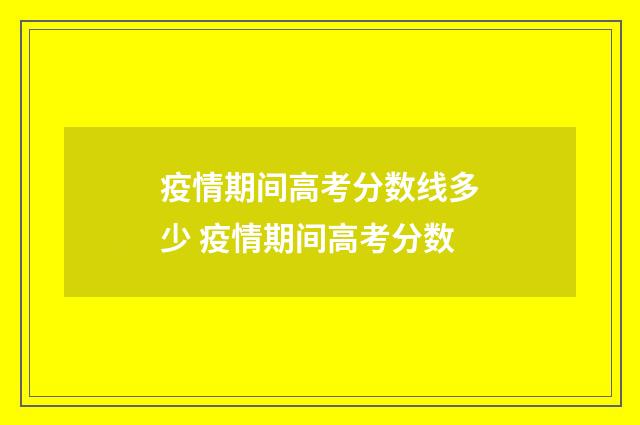 疫情期间高考分数线多少 疫情期间高考分数