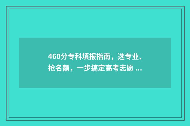 460分专科填报指南，选专业、抢名额，一步搞定高考志愿 专科分数报考