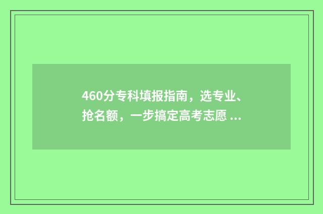 460分专科填报指南，选专业、抢名额，一步搞定高考志愿 专科分数报考