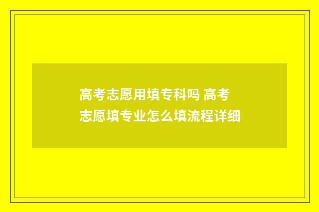 高考志愿用填专科吗 高考志愿填专业怎么填流程详细