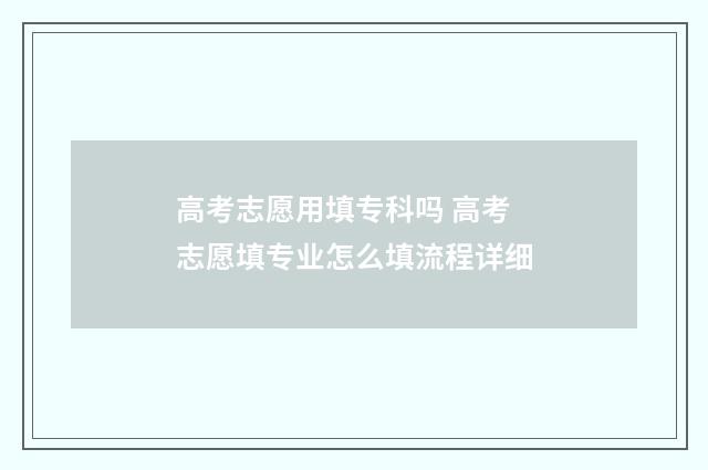 高考志愿用填专科吗 高考志愿填专业怎么填流程详细