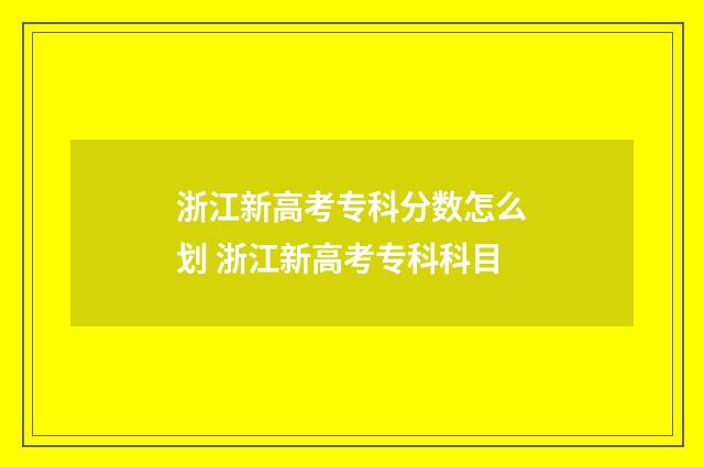 浙江新高考专科分数怎么划 浙江新高考专科科目