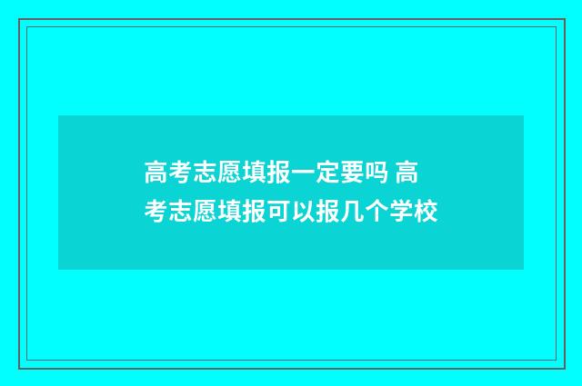 高考志愿填报一定要吗 高考志愿填报可以报几个学校