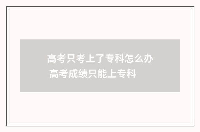 高考只考上了专科怎么办 高考成绩只能上专科