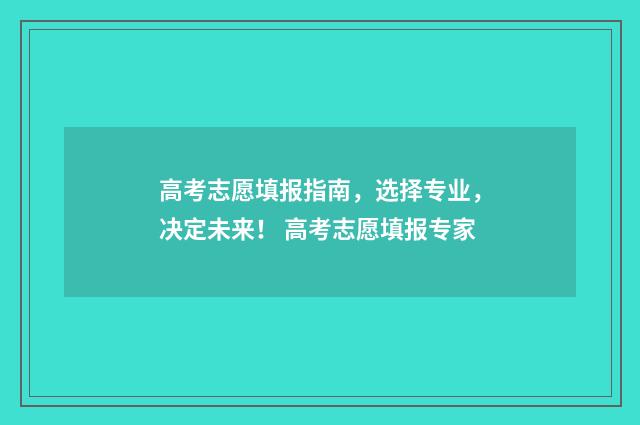 高考志愿填报指南，选择专业，决定未来！ 高考志愿填报专家