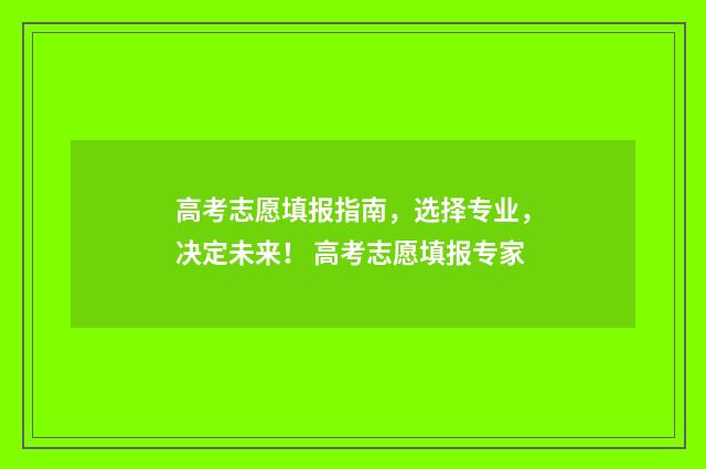 高考志愿填报指南，选择专业，决定未来！ 高考志愿填报专家