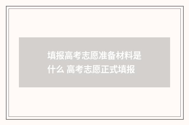 填报高考志愿准备材料是什么 高考志愿正式填报