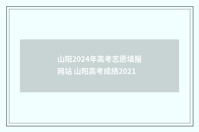 山阳2024年高考志愿填报网站 山阳高考成绩2021