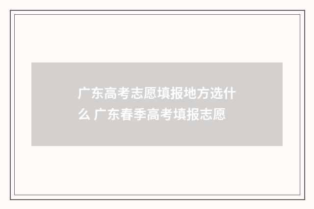 广东高考志愿填报地方选什么 广东春季高考填报志愿