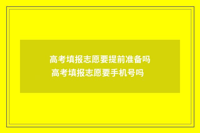 高考填报志愿要提前准备吗 高考填报志愿要手机号吗