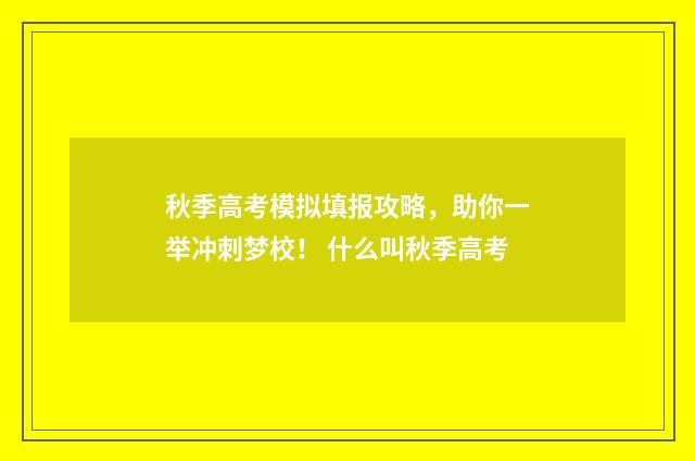 秋季高考模拟填报攻略，助你一举冲刺梦校！ 什么叫秋季高考