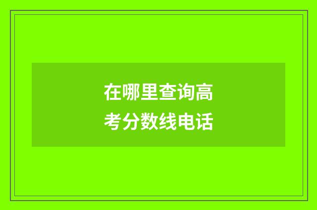 在哪里查询高考分数线电话