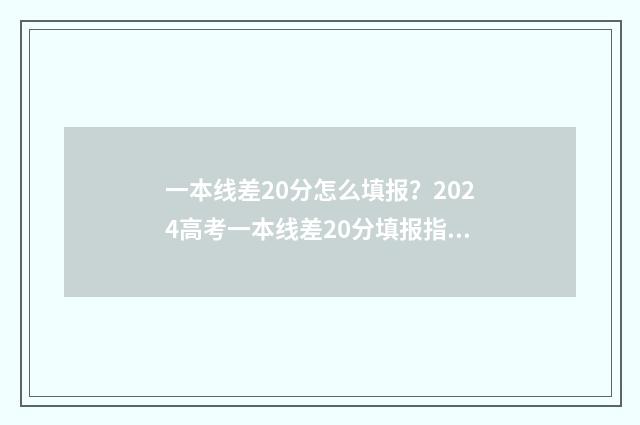 一本线差20分怎么填报？2024高考一本线差20分填报指南 一本线差20分怎么办