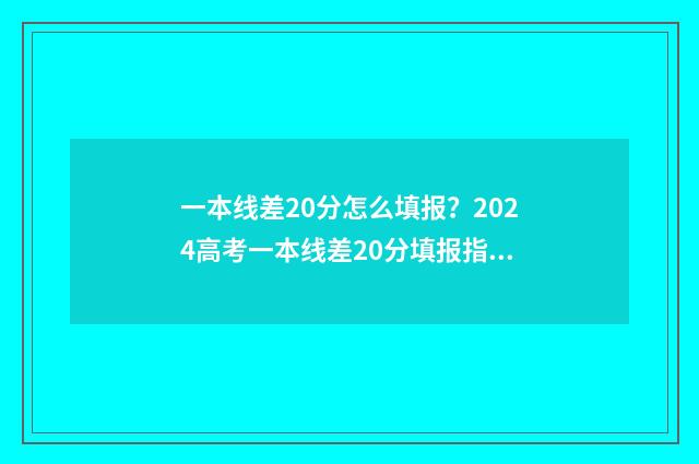 一本线差20分怎么填报？2024高考一本线差20分填报指南 一本线差20分怎么办