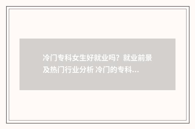 冷门专科女生好就业吗？就业前景及热门行业分析 冷门的专科专业