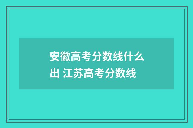 安徽高考分数线什么出 江苏高考分数线