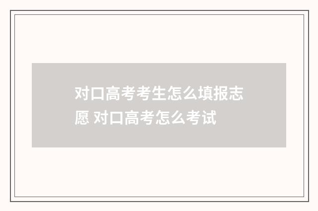 对口高考考生怎么填报志愿 对口高考怎么考试