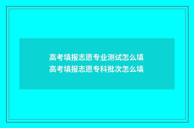 高考填报志愿专业测试怎么填 高考填报志愿专科批次怎么填