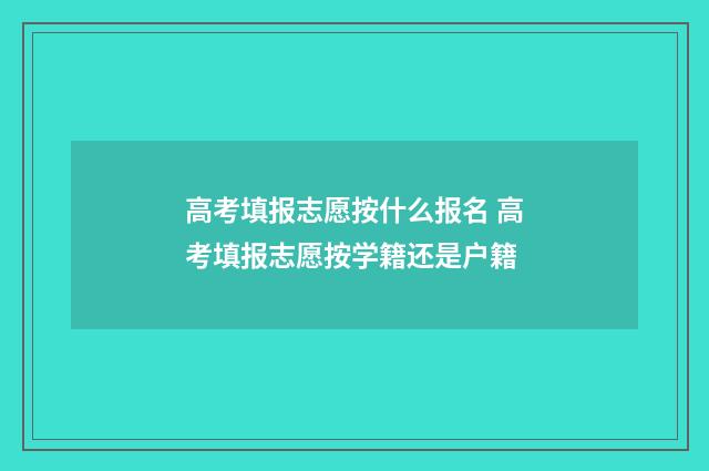 高考填报志愿按什么报名 高考填报志愿按学籍还是户籍