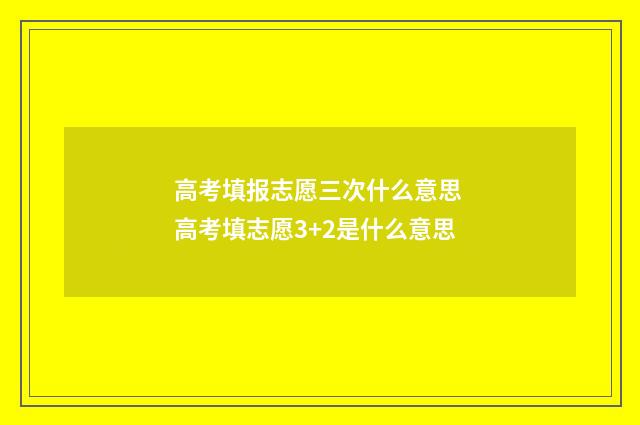 高考填报志愿三次什么意思 高考填志愿3+2是什么意思