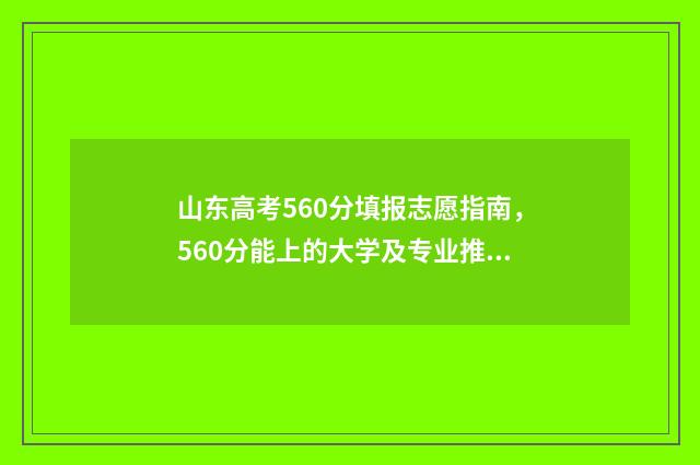山东高考560分填报志愿指南，560分能上的大学及专业推荐 山东高考分数线560分