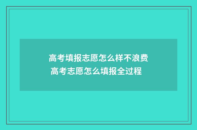 高考填报志愿怎么样不浪费 高考志愿怎么填报全过程