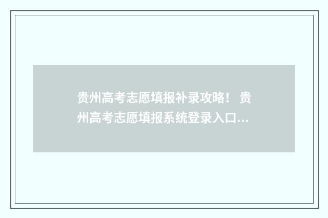贵州高考志愿填报补录攻略！ 贵州高考志愿填报系统登录入口http