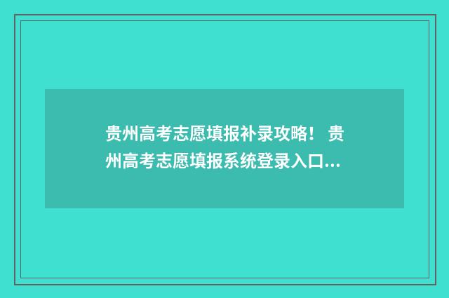 贵州高考志愿填报补录攻略！ 贵州高考志愿填报系统登录入口http