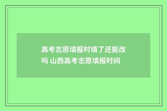 高考志愿填报时填了还能改吗 山西高考志愿填报时间